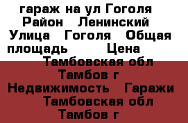 гараж на ул.Гоголя › Район ­ Ленинский › Улица ­ Гоголя › Общая площадь ­ 39 › Цена ­ 600 000 - Тамбовская обл., Тамбов г. Недвижимость » Гаражи   . Тамбовская обл.,Тамбов г.